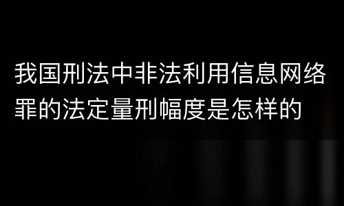 我国刑法中非法利用信息网络罪的法定量刑幅度是怎样的