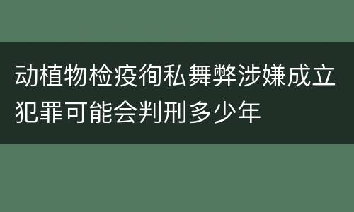 动植物检疫徇私舞弊涉嫌成立犯罪可能会判刑多少年