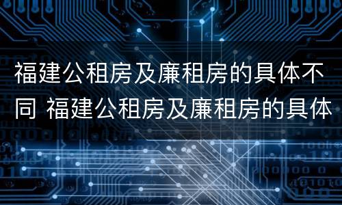 福建公租房及廉租房的具体不同 福建公租房及廉租房的具体不同点