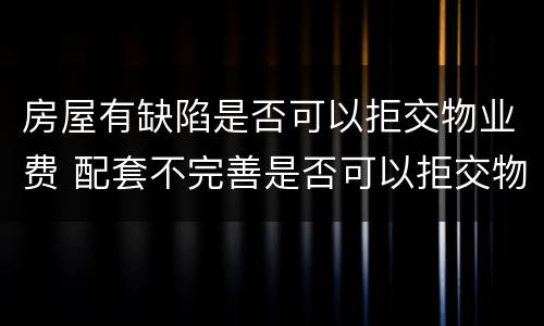 房屋有缺陷是否可以拒交物业费 配套不完善是否可以拒交物业费