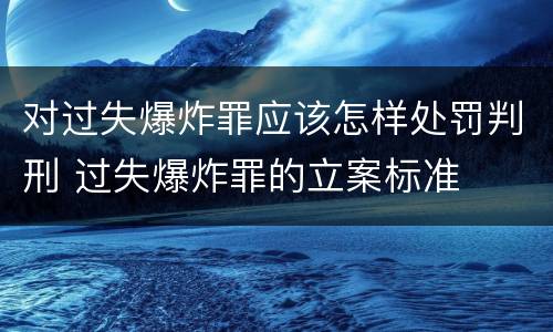 对过失爆炸罪应该怎样处罚判刑 过失爆炸罪的立案标准