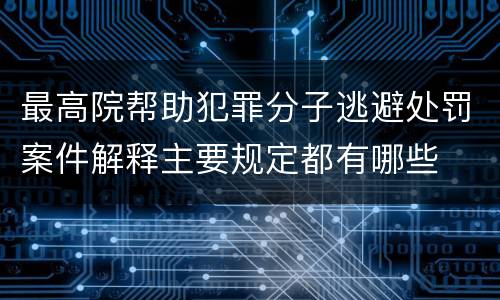 最高院帮助犯罪分子逃避处罚案件解释主要规定都有哪些