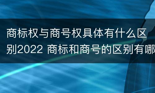 商标权与商号权具体有什么区别2022 商标和商号的区别有哪些?