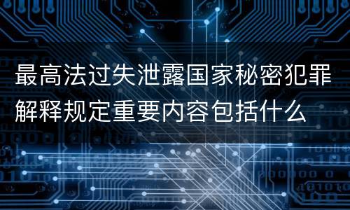 最高法过失泄露国家秘密犯罪解释规定重要内容包括什么