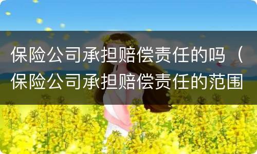 保险公司承担赔偿责任的吗（保险公司承担赔偿责任的范围）