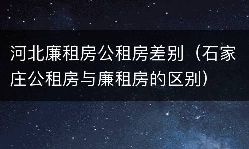 河北廉租房公租房差别（石家庄公租房与廉租房的区别）