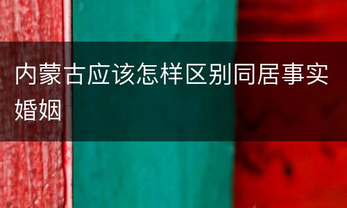 内蒙古应该怎样区别同居事实婚姻