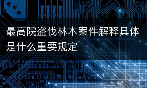 最高院盗伐林木案件解释具体是什么重要规定