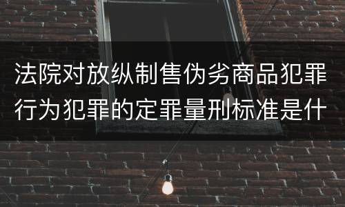 法院对放纵制售伪劣商品犯罪行为犯罪的定罪量刑标准是什么样的