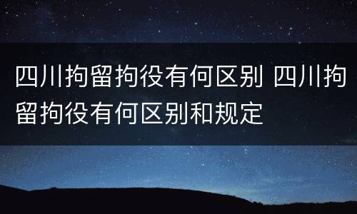 四川拘留拘役有何区别 四川拘留拘役有何区别和规定