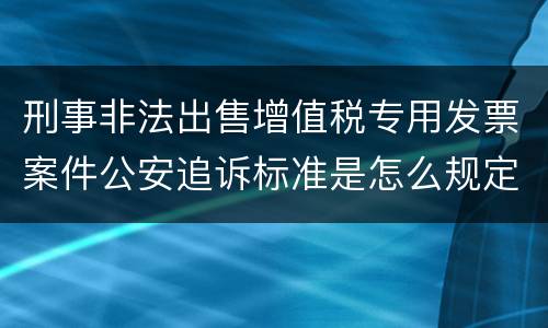 刑事非法出售增值税专用发票案件公安追诉标准是怎么规定