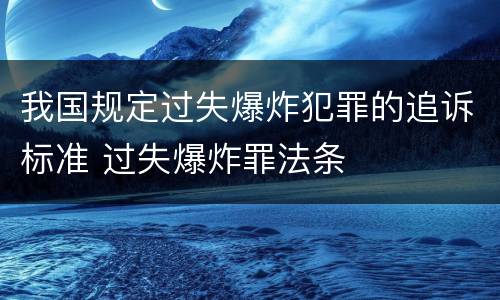 我国规定过失爆炸犯罪的追诉标准 过失爆炸罪法条