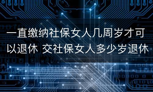 一直缴纳社保女人几周岁才可以退休 交社保女人多少岁退休