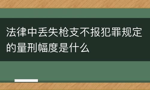 法律中丢失枪支不报犯罪规定的量刑幅度是什么