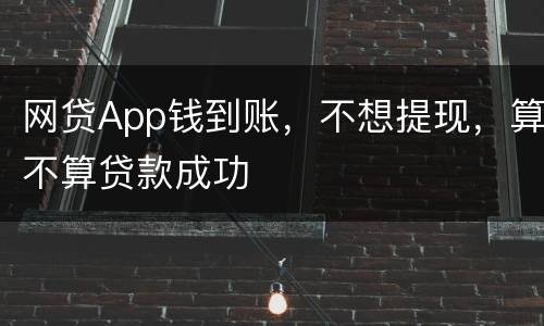 网贷App钱到账，不想提现，算不算贷款成功