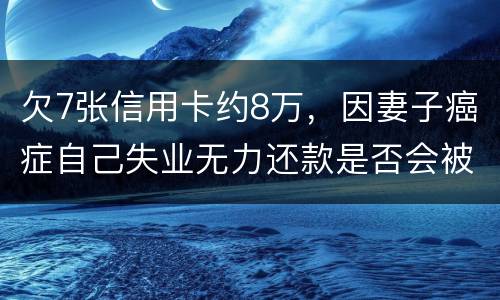 欠7张信用卡约8万，因妻子癌症自己失业无力还款是否会被起诉