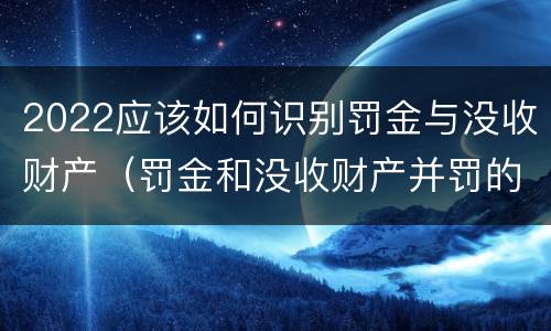 2022应该如何识别罚金与没收财产（罚金和没收财产并罚的执行顺序）