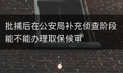 批捕后在公安局补充侦查阶段能不能办理取保候审