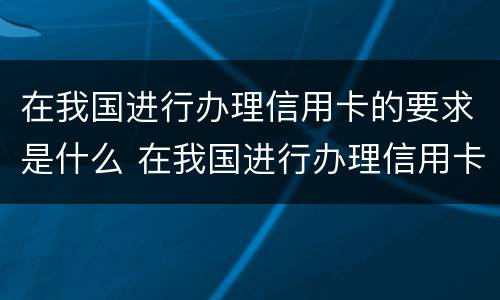 在我国进行办理信用卡的要求是什么 在我国进行办理信用卡的要求是什么呢