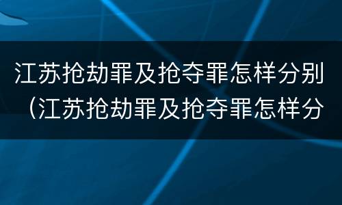 江苏抢劫罪及抢夺罪怎样分别（江苏抢劫罪及抢夺罪怎样分别判刑）