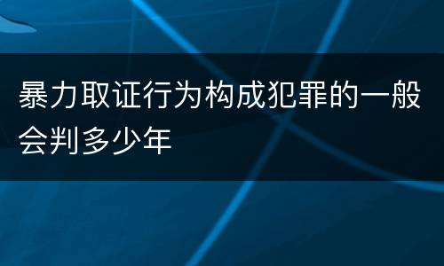 暴力取证行为构成犯罪的一般会判多少年