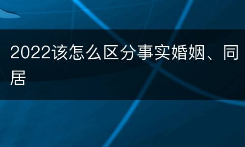 2022该怎么区分事实婚姻、同居