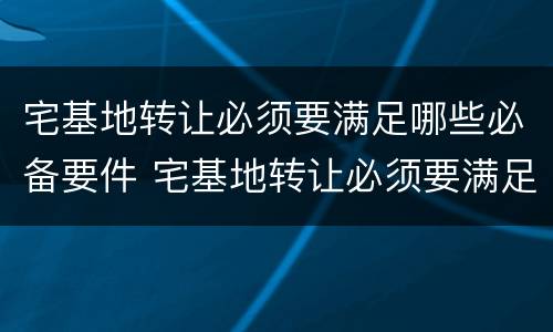 宅基地转让必须要满足哪些必备要件 宅基地转让必须要满足哪些必备要件要求