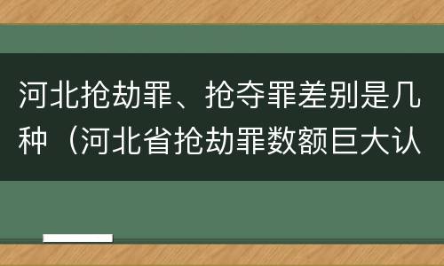 河北抢劫罪、抢夺罪差别是几种（河北省抢劫罪数额巨大认定标准）