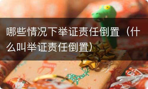 哪些情况下举证责任倒置（什么叫举证责任倒置）