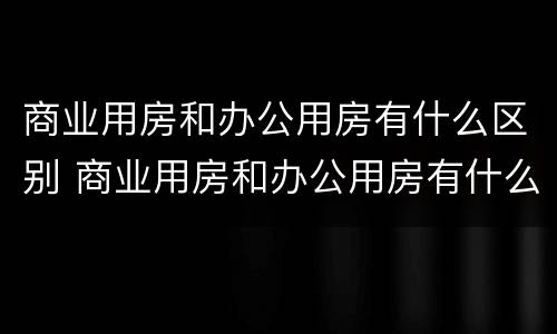 商业用房和办公用房有什么区别 商业用房和办公用房有什么区别图片