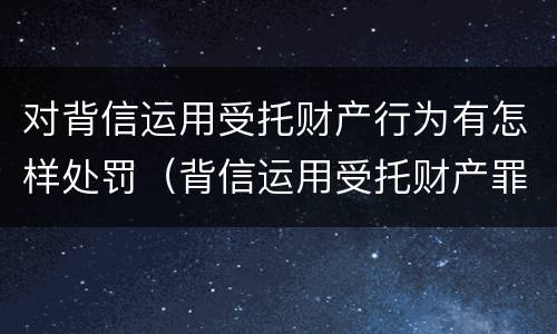 对背信运用受托财产行为有怎样处罚（背信运用受托财产罪中的犯罪主体包括）