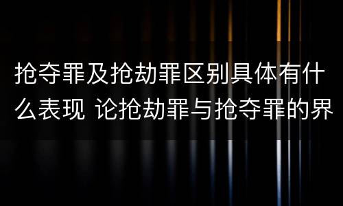 抢夺罪及抢劫罪区别具体有什么表现 论抢劫罪与抢夺罪的界限