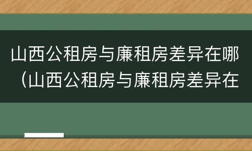 山西公租房与廉租房差异在哪（山西公租房与廉租房差异在哪查询）