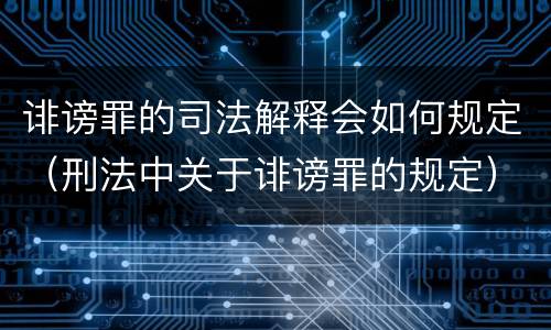 诽谤罪的司法解释会如何规定（刑法中关于诽谤罪的规定）