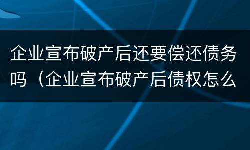 企业宣布破产后还要偿还债务吗（企业宣布破产后债权怎么办）