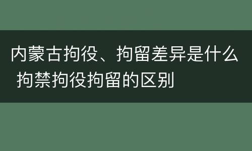 内蒙古拘役、拘留差异是什么 拘禁拘役拘留的区别