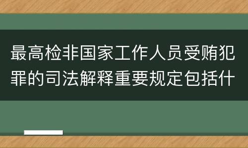 最高检非国家工作人员受贿犯罪的司法解释重要规定包括什么