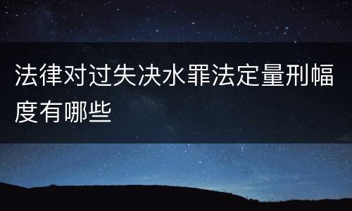 法律对过失决水罪法定量刑幅度有哪些