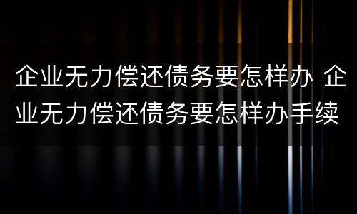 企业无力偿还债务要怎样办 企业无力偿还债务要怎样办手续