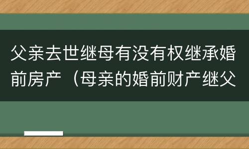 父亲去世继母有没有权继承婚前房产（母亲的婚前财产继父可以继承吗）