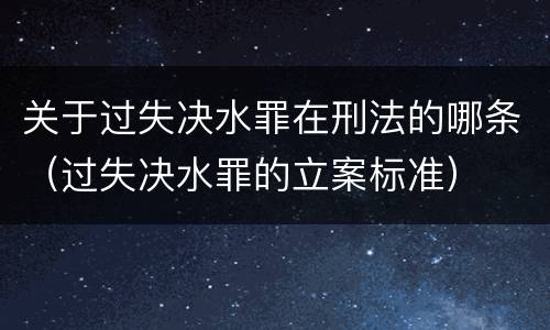 关于过失决水罪在刑法的哪条（过失决水罪的立案标准）