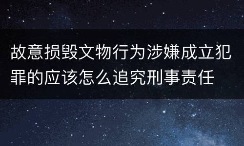 故意损毁文物行为涉嫌成立犯罪的应该怎么追究刑事责任