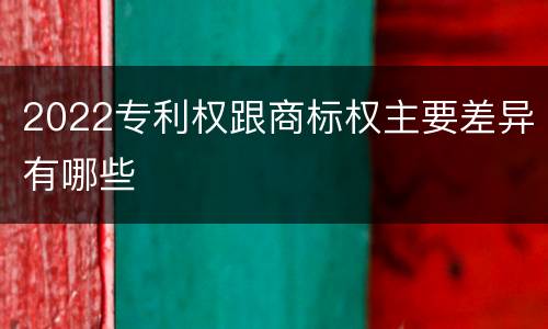 2022专利权跟商标权主要差异有哪些