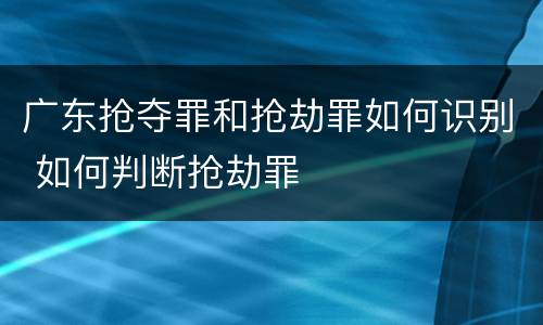 广东抢夺罪和抢劫罪如何识别 如何判断抢劫罪