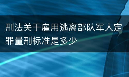 刑法关于雇用逃离部队军人定罪量刑标准是多少