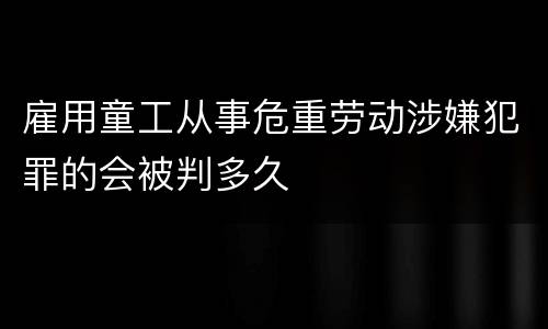 雇用童工从事危重劳动涉嫌犯罪的会被判多久