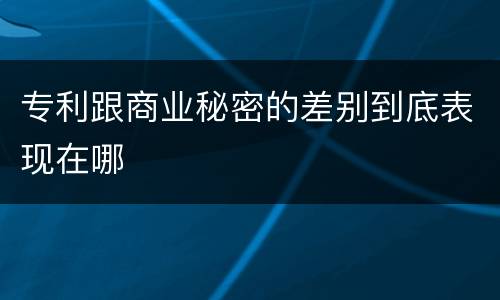 专利跟商业秘密的差别到底表现在哪