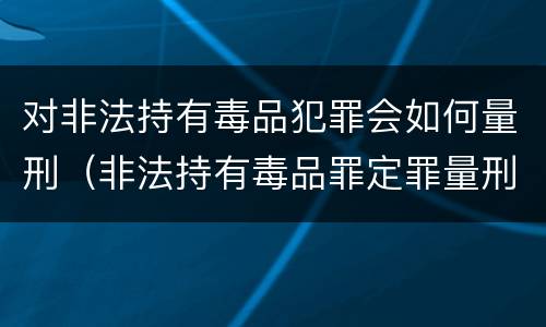 对非法持有毒品犯罪会如何量刑（非法持有毒品罪定罪量刑）