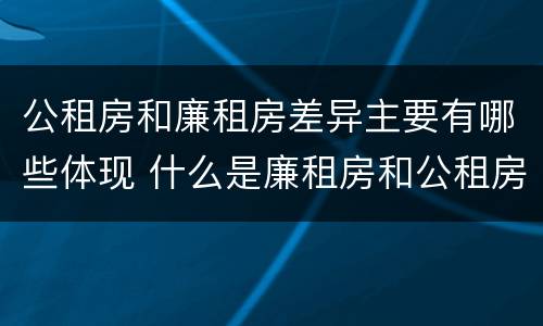 公租房和廉租房差异主要有哪些体现 什么是廉租房和公租房两个有什么特点