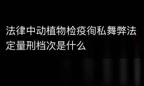 法律中动植物检疫徇私舞弊法定量刑档次是什么